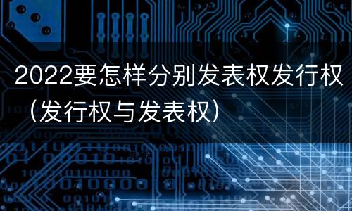 2022要怎样分别发表权发行权（发行权与发表权）