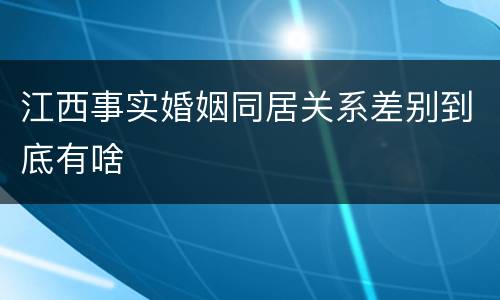 江西事实婚姻同居关系差别到底有啥
