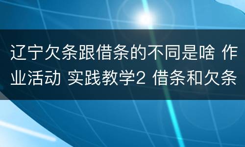辽宁欠条跟借条的不同是啥 作业活动 实践教学2 借条和欠条的主要区别是什么?