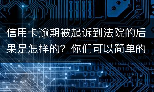 信用卡逾期被起诉到法院的后果是怎样的？你们可以简单的回答吗