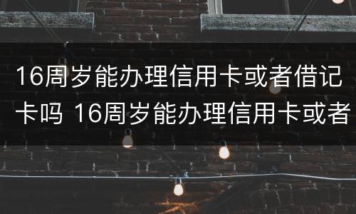 16周岁能办理信用卡或者借记卡吗 16周岁能办理信用卡或者借记卡吗请问