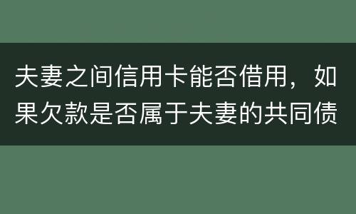 夫妻之间信用卡能否借用，如果欠款是否属于夫妻的共同债务
