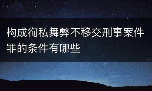 构成徇私舞弊不移交刑事案件罪的条件有哪些