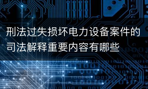 刑法过失损坏电力设备案件的司法解释重要内容有哪些