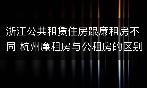 浙江公共租赁住房跟廉租房不同 杭州廉租房与公租房的区别
