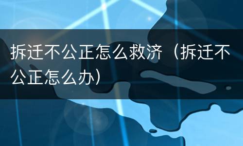 拆迁不公正怎么救济（拆迁不公正怎么办）