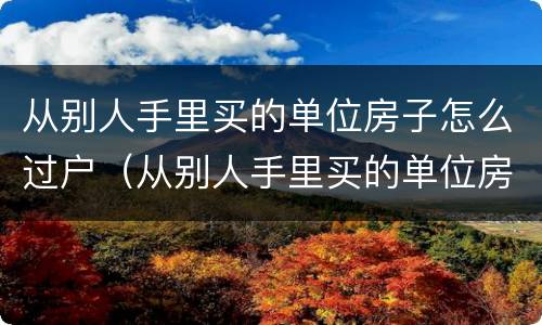 从别人手里买的单位房子怎么过户（从别人手里买的单位房子怎么过户给自己）