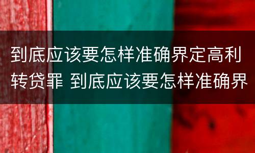 到底应该要怎样准确界定高利转贷罪 到底应该要怎样准确界定高利转贷罪行