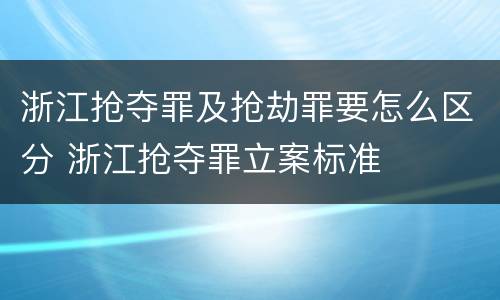 浙江抢夺罪及抢劫罪要怎么区分 浙江抢夺罪立案标准