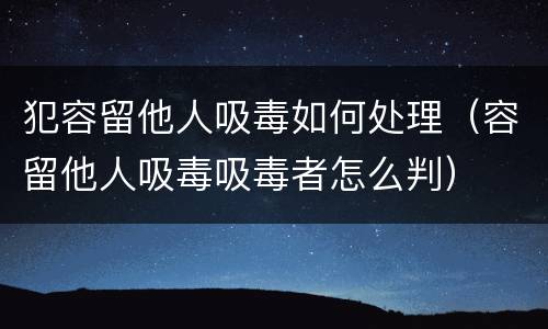犯容留他人吸毒如何处理（容留他人吸毒吸毒者怎么判）