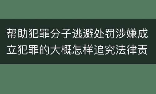 帮助犯罪分子逃避处罚涉嫌成立犯罪的大概怎样追究法律责任