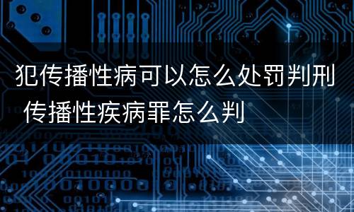犯传播性病可以怎么处罚判刑 传播性疾病罪怎么判