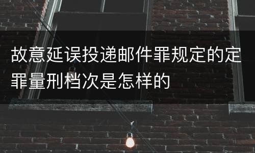 故意延误投递邮件罪规定的定罪量刑档次是怎样的