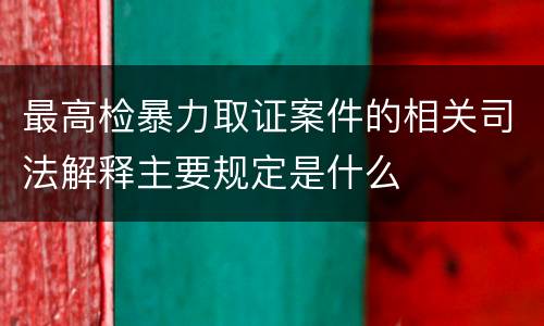 最高检暴力取证案件的相关司法解释主要规定是什么