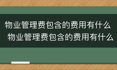 物业管理费包含的费用有什么 物业管理费包含的费用有什么内容