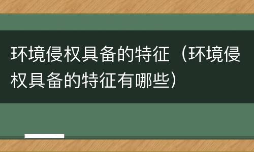 环境侵权具备的特征（环境侵权具备的特征有哪些）