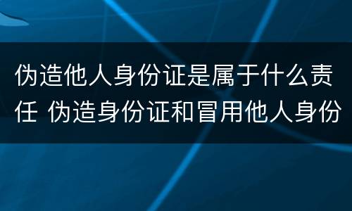 伪造他人身份证是属于什么责任 伪造身份证和冒用他人身份证
