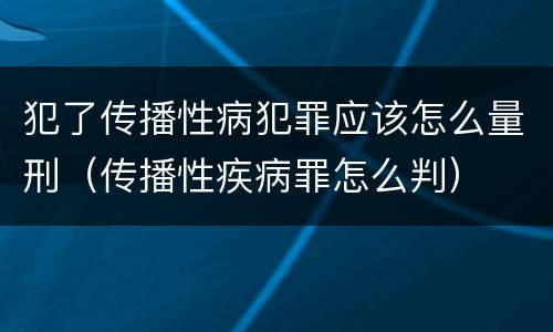 犯了传播性病犯罪应该怎么量刑（传播性疾病罪怎么判）