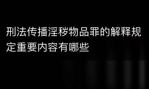 刑法传播淫秽物品罪的解释规定重要内容有哪些