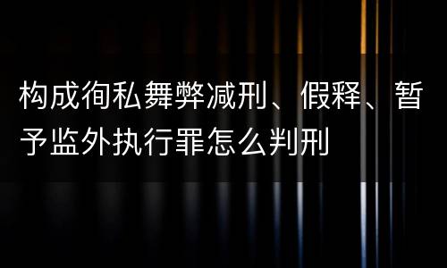 构成徇私舞弊减刑、假释、暂予监外执行罪怎么判刑