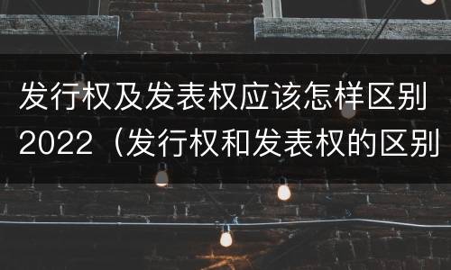 发行权及发表权应该怎样区别2022（发行权和发表权的区别）