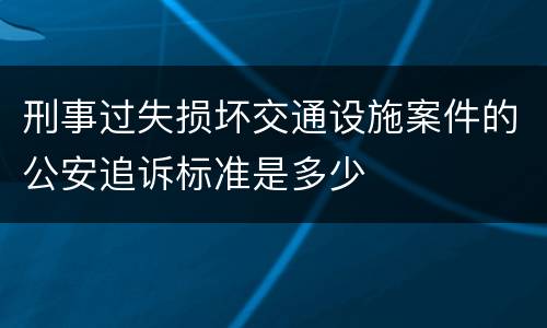 刑事过失损坏交通设施案件的公安追诉标准是多少