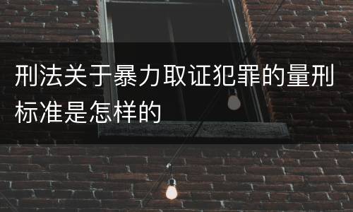 刑法关于暴力取证犯罪的量刑标准是怎样的