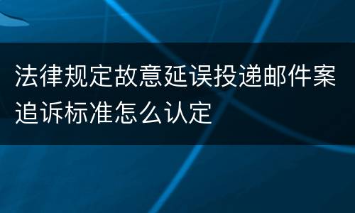 法律规定故意延误投递邮件案追诉标准怎么认定