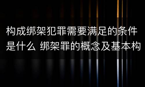 构成绑架犯罪需要满足的条件是什么 绑架罪的概念及基本构成要件