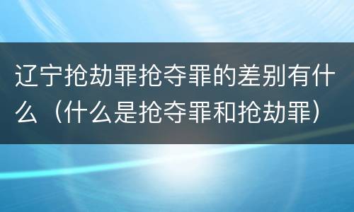 辽宁抢劫罪抢夺罪的差别有什么（什么是抢夺罪和抢劫罪）