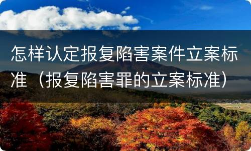 怎样认定报复陷害案件立案标准（报复陷害罪的立案标准）