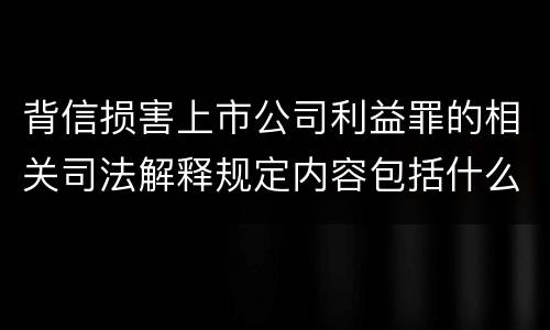 背信损害上市公司利益罪的相关司法解释规定内容包括什么