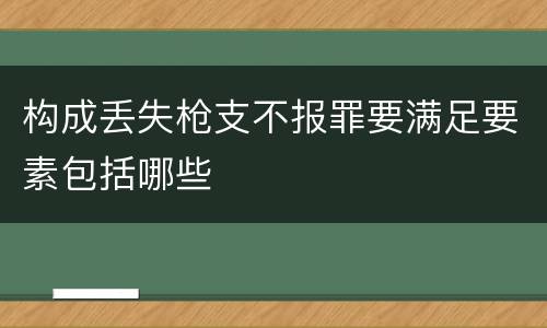 构成丢失枪支不报罪要满足要素包括哪些