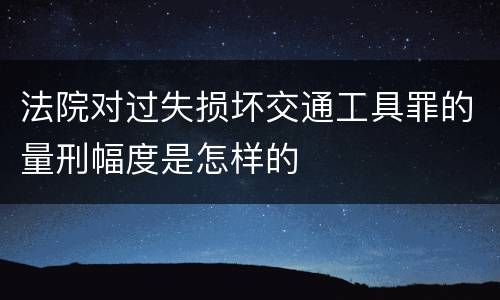 法院对过失损坏交通工具罪的量刑幅度是怎样的