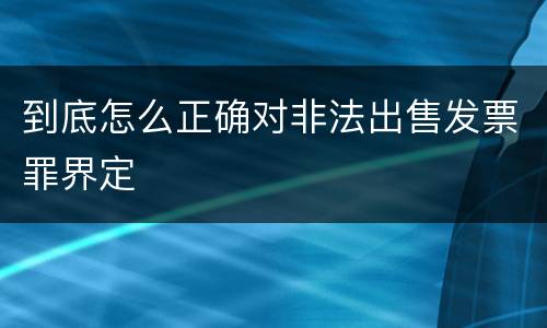 到底怎么正确对非法出售发票罪界定