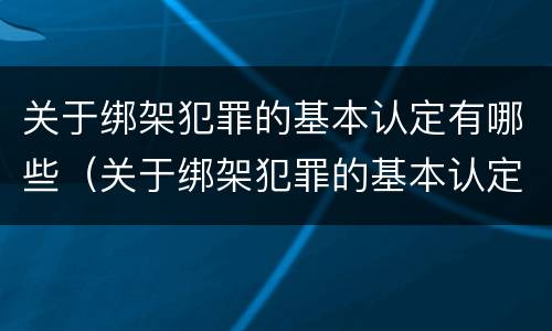 关于绑架犯罪的基本认定有哪些（关于绑架犯罪的基本认定有哪些规定）