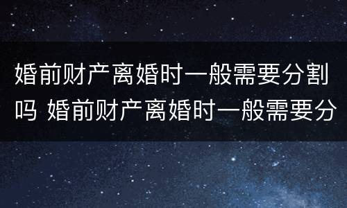 婚前财产离婚时一般需要分割吗 婚前财产离婚时一般需要分割吗法律