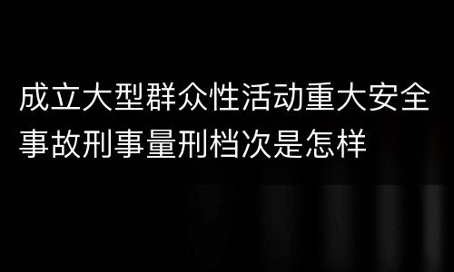成立大型群众性活动重大安全事故刑事量刑档次是怎样