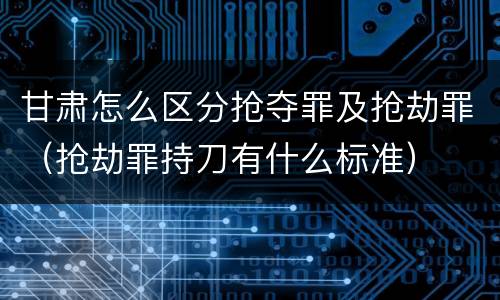 甘肃怎么区分抢夺罪及抢劫罪（抢劫罪持刀有什么标准）