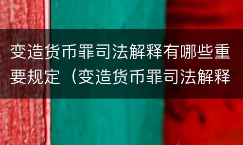 变造货币罪司法解释有哪些重要规定（变造货币罪司法解释有哪些重要规定）