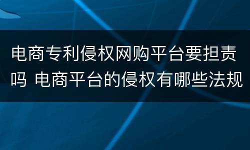 电商专利侵权网购平台要担责吗 电商平台的侵权有哪些法规