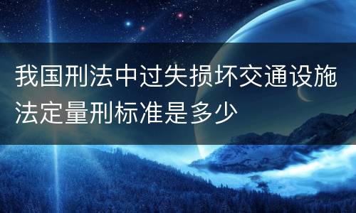 我国刑法中过失损坏交通设施法定量刑标准是多少