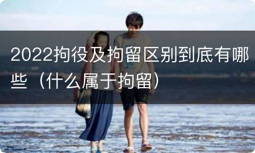 2022拘役及拘留区别到底有哪些（什么属于拘留）