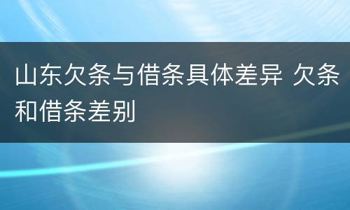 山东欠条与借条具体差异 欠条和借条差别