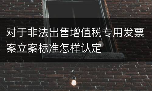 对于非法出售增值税专用发票案立案标准怎样认定