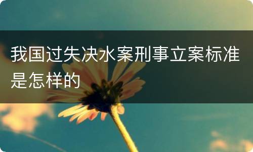 我国过失决水案刑事立案标准是怎样的