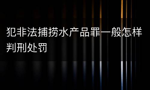 犯非法捕捞水产品罪一般怎样判刑处罚