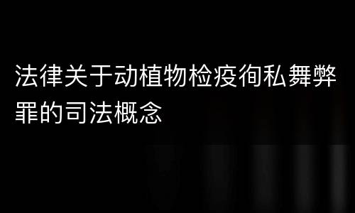 法律关于动植物检疫徇私舞弊罪的司法概念