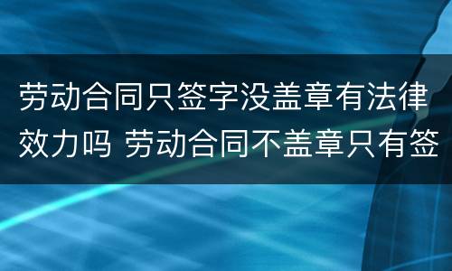 劳动合同只签字没盖章有法律效力吗 劳动合同不盖章只有签字有法律效力吗