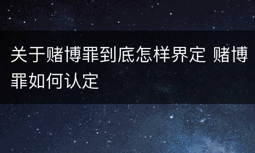 关于赌博罪到底怎样界定 赌博罪如何认定
